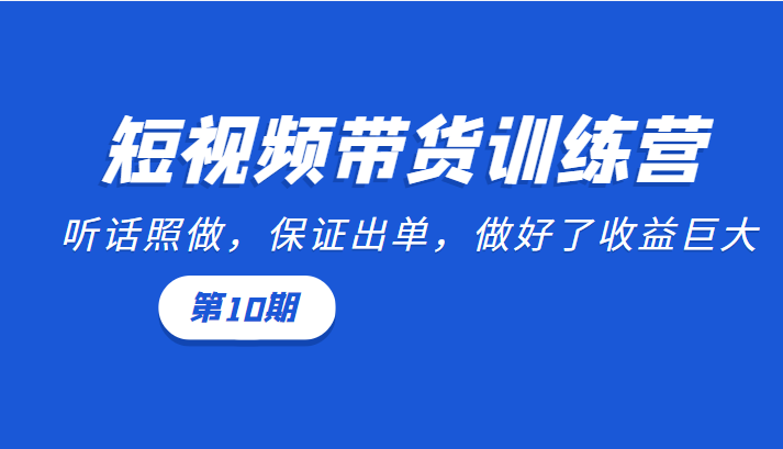 短视频带货训练营：听话照做，保证出单，做好了收益巨大（第10期）-买得值资源库