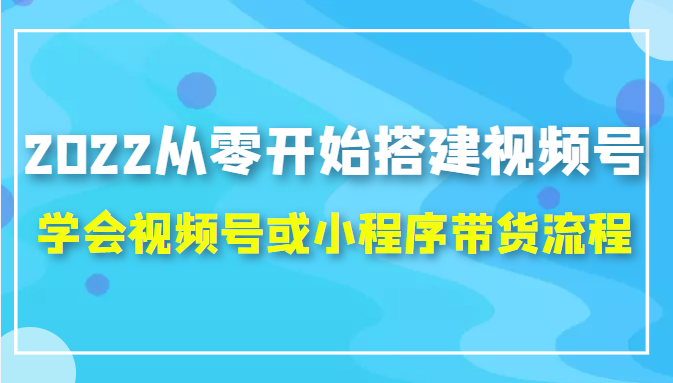 2022从零开始搭建视频号,学会视频号或小程序带货流程（价值599元）-买得值资源库