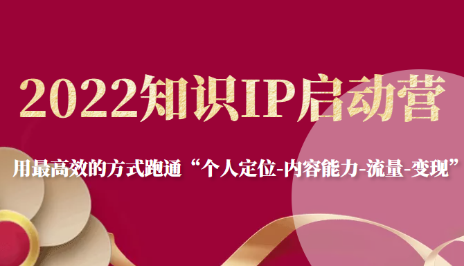 2022知识IP启动营，用最高效的方式跑通“个人定位-内容能力-流量-变现”-买得值资源库