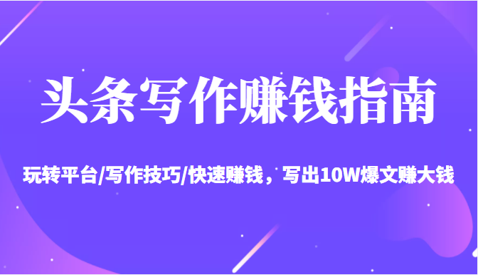 头条写作赚钱指南：玩转平台/写作技巧/快速赚钱，写出10W爆文赚大钱【送资料包】-买得值资源库