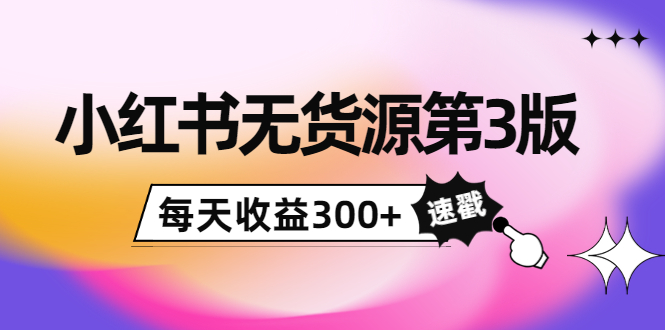 小红书无货源第3版，0投入起店，无脑图文精细化玩法，每天收益300+-买得值资源库