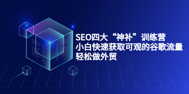 SEO四大“神补”训练营，小白快速获取可观的谷歌流量，轻松做外贸-买得值资源库