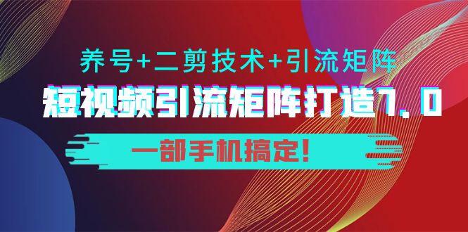 短视频引流矩阵打造7.0，养号+二剪技术+引流矩阵 一部手机搞定！-买得值资源库