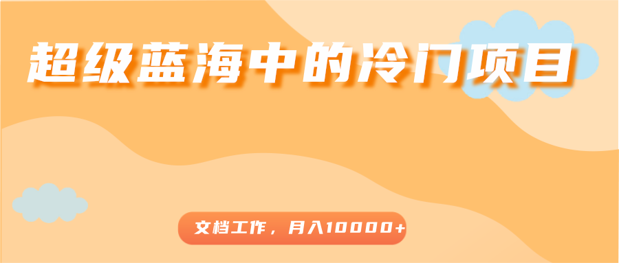 超级蓝海中的冷门项目，文档工作，好玩又赚钱，月入10000+-买得值资源库