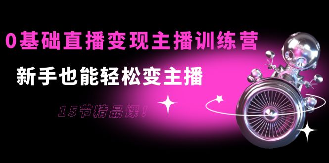 0基础直播变现主播训练营：新手也能轻松变主播，15节精品课-买得值资源库