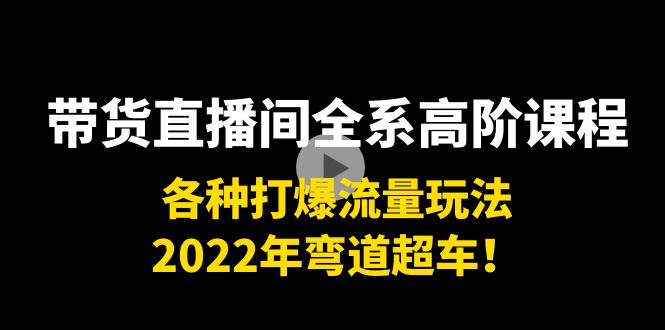 带货直播间全系高阶课程：各种打爆流量玩法，2022年弯道超车！-买得值资源库