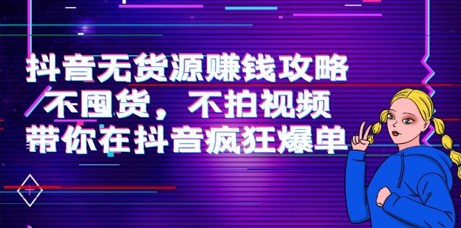 抖音无货源赚钱攻略，不囤货，不拍视频，带你在抖音疯狂爆单-买得值资源库