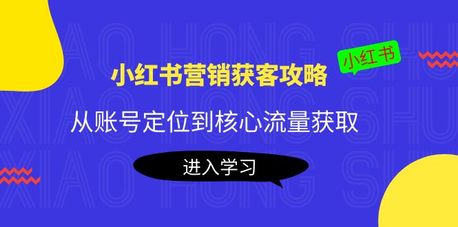 小红书营销获客攻略：从账号定位到核心流量获取，爆款笔记打造-买得值资源库