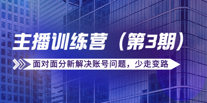 传媒主播训练营（第三期）面对面分新解决账号问题，少走变路（价值6000元）-买得值资源库