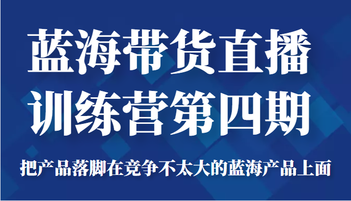 蓝海带货直播训练营第四期，把产品落脚在竞争不太大的蓝海产品上面（价值4980元）-买得值资源库