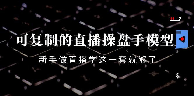 可复制的直播操盘手模型：新手做直播就学这一套就够了（12节课）-买得值资源库