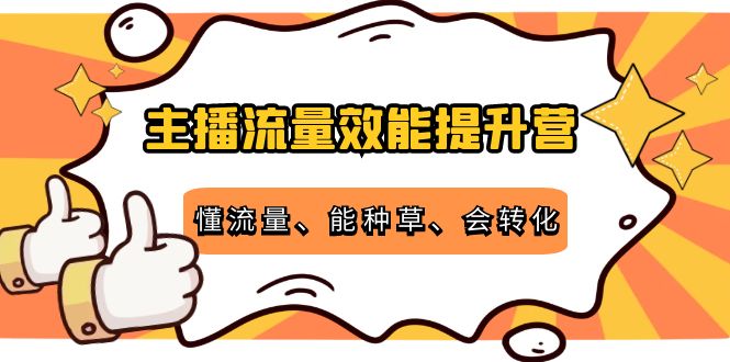 主播流量效能提升营：懂流量、能种草、会转化，清晰明确方法规则-买得值资源库
