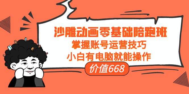 沙雕动画零基础陪跑班，掌握账号运营技巧，小白有电脑就能操作（价值668元）-买得值资源库