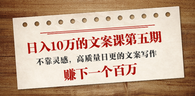 日入10万的文案课第五期， 不靠灵感，高质量日更的文案写作，赚下一个百万-买得值资源库
