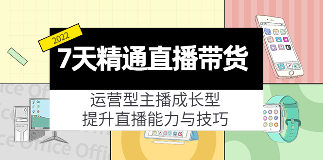 7天精通直播带货，运营型主播成长型，提升直播能力与技巧（19节课）-买得值资源库