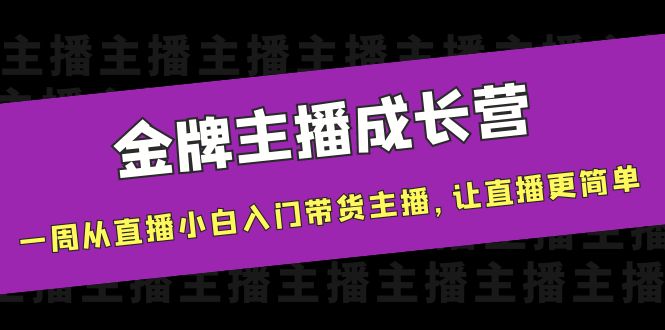 金牌主播成长营，一周从直播小白入门带货主播，让直播更简单-买得值资源库