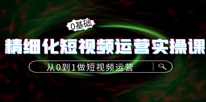 精细化短视频运营实操课，从0到1做短视频运营：算法篇+定位篇+内容篇-买得值资源库