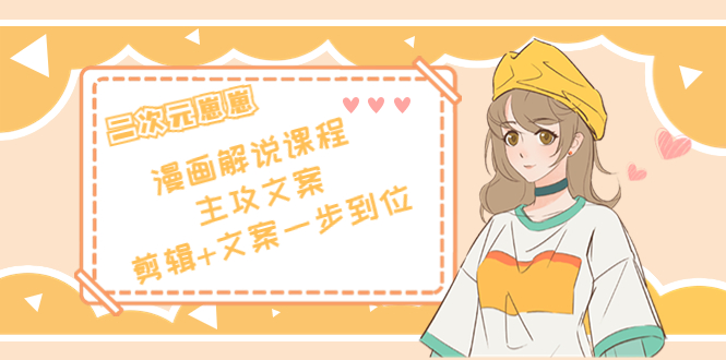 二次元·漫画解说课程——主攻文案，剪辑+文案一步到位（价值599元）-买得值资源库