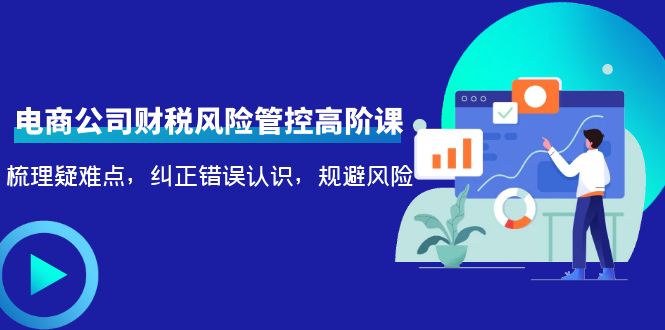 电商公司财税风险管控高阶课，梳理疑难点，纠正错误认识，规避风险-买得值资源库