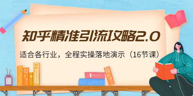 知乎精准引流攻略2.0，适合各行业，全程实操落地演示（16节课）-买得值资源库