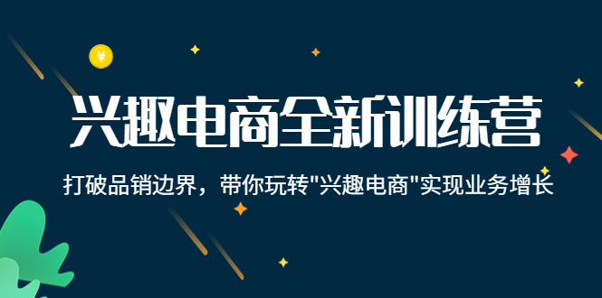 兴趣电商全新训练营：打破品销边界，带你玩转“兴趣电商“实现业务增长-买得值资源库