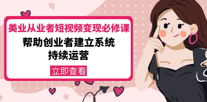 美业从业者短视频变现必修课：帮助创业者建立系统持续运营-价值3990元-买得值资源库