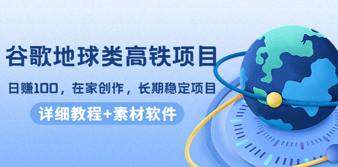谷歌地球类高铁项目，日赚100，在家创作，长期稳定项目（教程+素材软件）-买得值资源库