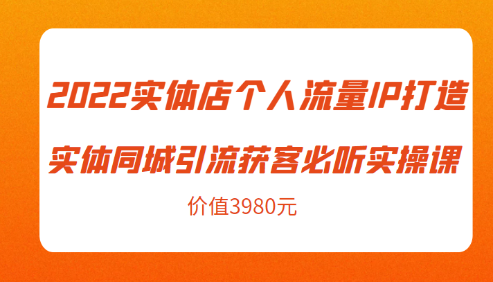 2022实体店个人流量IP打造实体同城引流获客必听实操课，61节完整版（价值3980元）-买得值资源库
