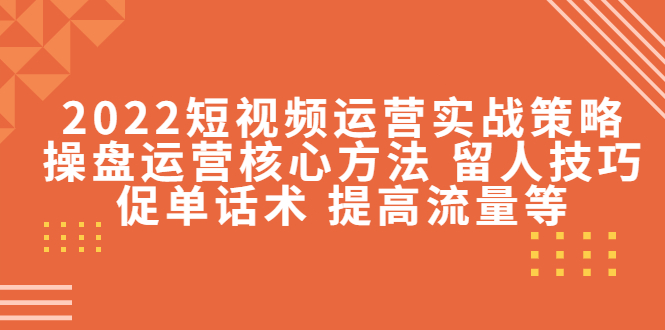 2022短视频运营实战策略：操盘运营核心方法 留人技巧促单话术 提高流量等-买得值资源库