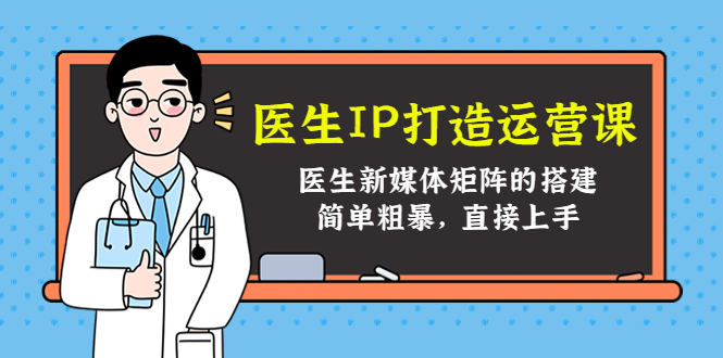 医生IP打造运营课，医生新媒体矩阵的搭建，简单粗暴，直接上手-买得值资源库