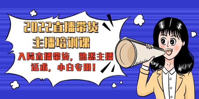 2022直播带货-主播培训课：入局直播带货，熟悉主播话术，小白专用-买得值资源库