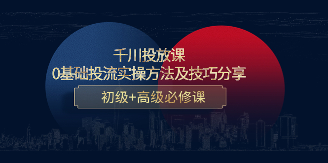 千川投放课：0基础投流实操方法及技巧分享，初级+高级必修课-买得值资源库