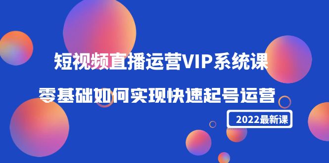 2022短视频直播运营VIP系统课：零基础如何实现快速起号运营（价值2999元）-买得值资源库