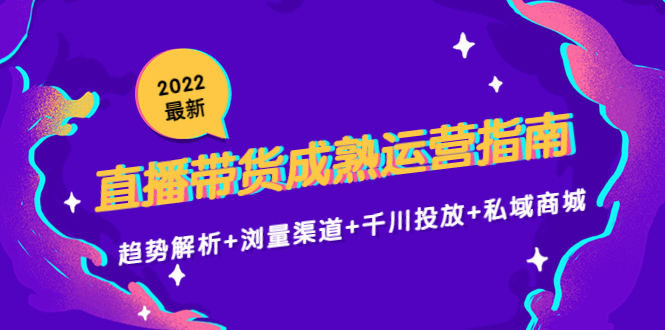 2022最新直播带货成熟运营指南3.0：趋势解析+浏量渠道+千川投放+私域商城-买得值资源库