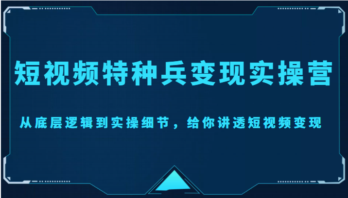 短视频特种兵变现实操营，从底层逻辑到实操细节，给你讲透短视频变现（价值2499元）-买得值资源库
