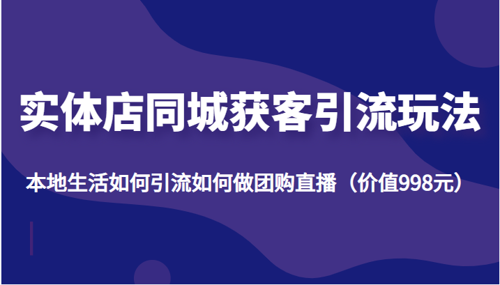 实体店同城获客引流玩法，本地生活如何引流如何做团购直播（价值998元）-买得值资源库