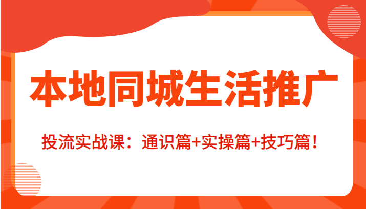 本地同城生活推广投流实战课：通识篇+实操篇+技巧篇！-买得值资源库