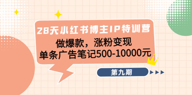 28天小红书博主IP特训营《第9期》做爆款，涨粉变现 单条广告笔记500-10000-买得值资源库