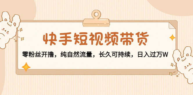 快手短视频带货：零粉丝开撸，纯自然流量，长久可持续，日入过万W-买得值资源库