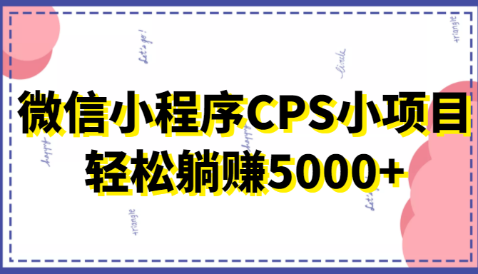 微信小程序CPS小项目，有微信就能做，轻松上手躺赚5000+-买得值资源库