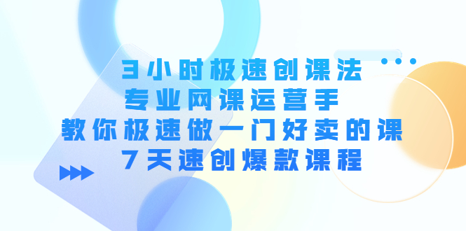 3小时极速创课法，专业网课运营手 教你极速做一门好卖的课 7天速创爆款课程-买得值资源库