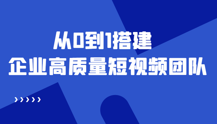 老板必学12节课，教你从0到1搭建企业高质量短视频团队，解决你的搭建难题-买得值资源库