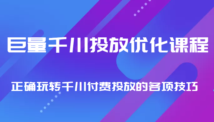 巨量千川投放优化课程 正确玩转千川付费投放的各项技巧-买得值资源库