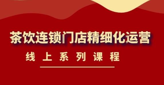《茶饮连锁门店精细化运营》线上系列课程，茶饮门店经营必备课程（价值458元）-买得值资源库