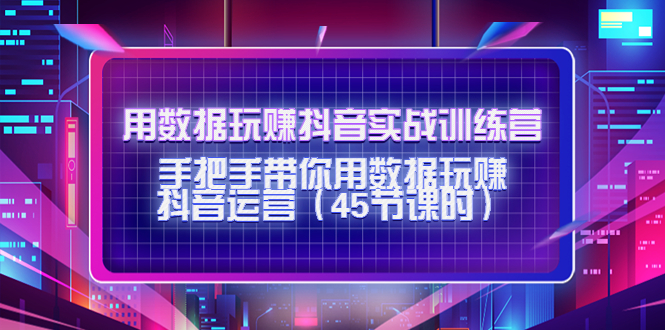 用数据玩赚抖音实战训练营：手把手带你用数据玩赚抖音运营-买得值资源库