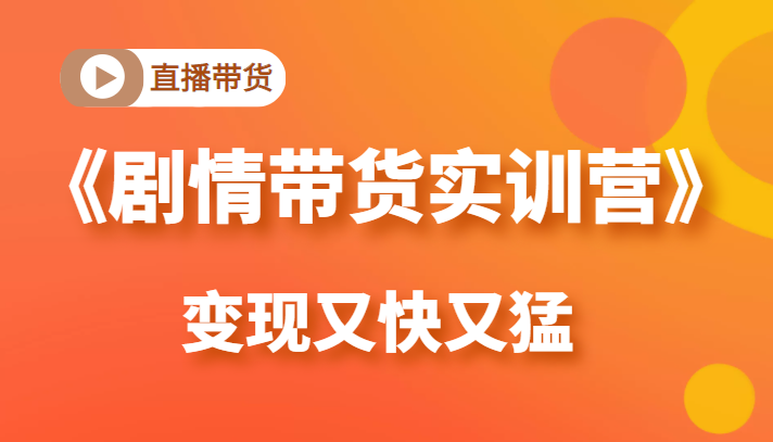 《剧情带货实训营》目前最好的直播带货方式，变起现来是又快又猛（价值980元）-买得值资源库