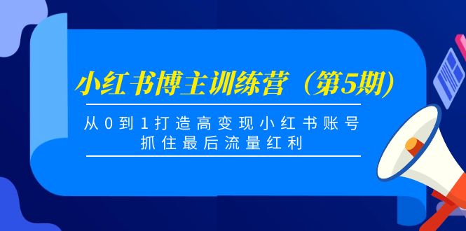 小红书博主训练营（第5期)，从0到1打造高变现小红书账号，抓住最后流量红利-买得值资源库