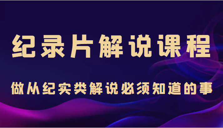 纪录片解说课程，做从纪实类解说必须知道的事（价值499元）-买得值资源库