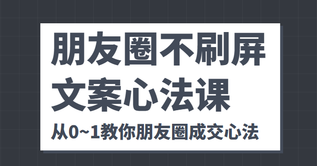 朋友圈不刷屏文案心法课 人人都要懂的商业逻辑 从0~1教你朋友圈成交心法-买得值资源库