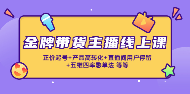 金牌带货主播线上课：正价起号+产品高转化+直播间用户停留+五维四率憋单法-买得值资源库